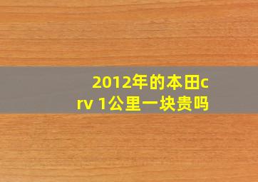 2012年的本田crv 1公里一块贵吗